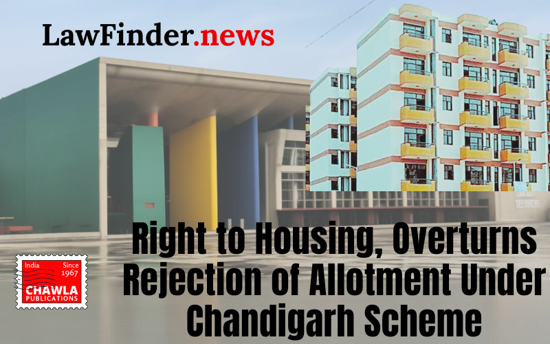 Punjab and Haryana High Court Upholds Right to Housing, Overturns Rejection of Allotment Under Chandigarh Scheme